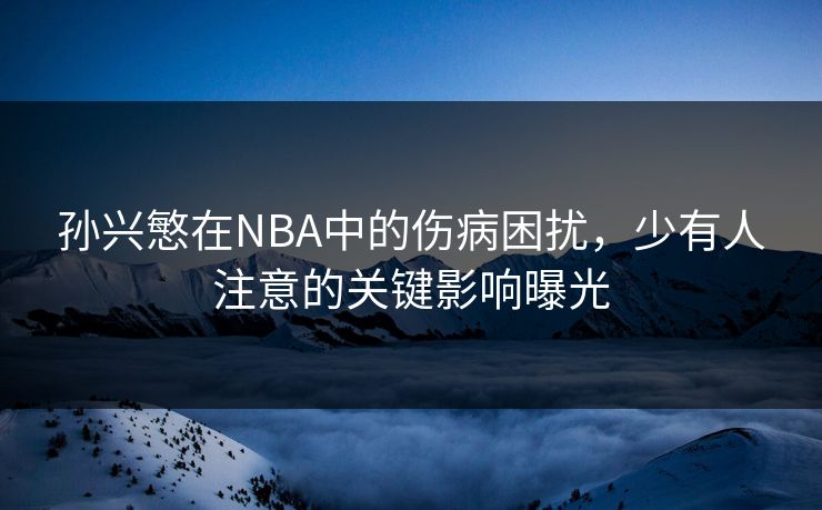 孙兴慜在NBA中的伤病困扰，少有人注意的关键影响曝光