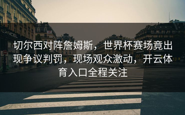 切尔西对阵詹姆斯，世界杯赛场竟出现争议判罚，现场观众激动，开云体育入口全程关注