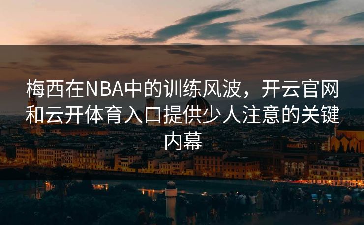 梅西在NBA中的训练风波，开云官网和云开体育入口提供少人注意的关键内幕