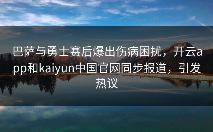 巴萨与勇士赛后爆出伤病困扰，开云app和kaiyun中国官网同步报道，引发热议