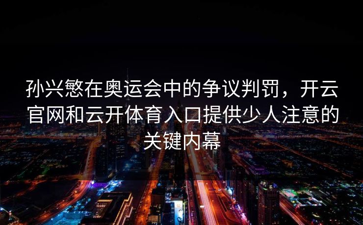 孙兴慜在奥运会中的争议判罚，开云官网和云开体育入口提供少人注意的关键内幕
