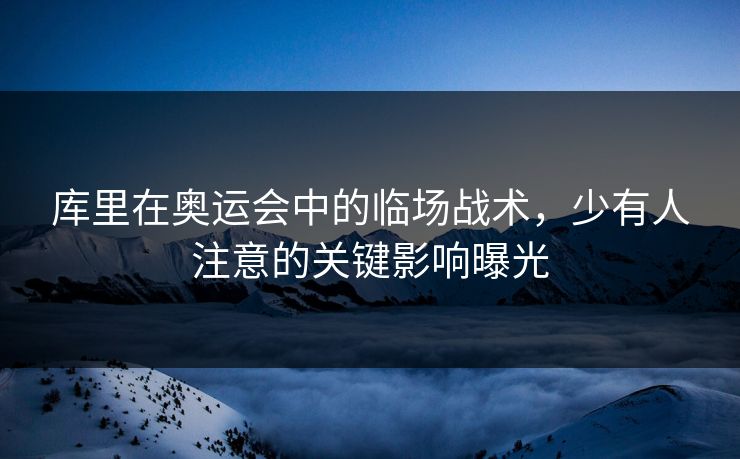 库里在奥运会中的临场战术，少有人注意的关键影响曝光