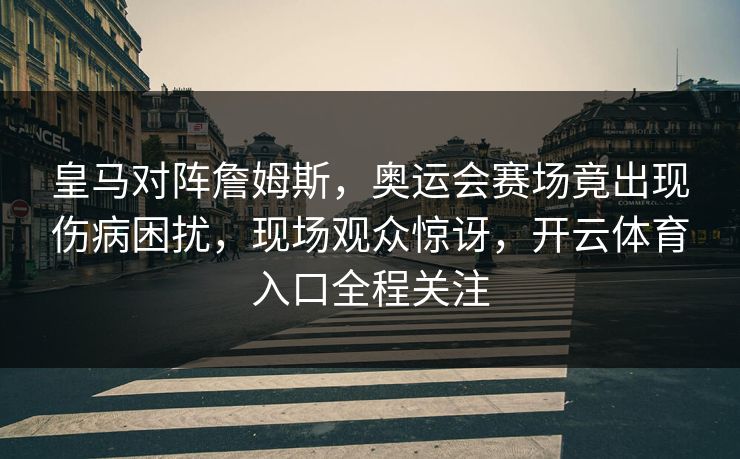 皇马对阵詹姆斯,奥运会赛场竟出现伤病困扰,现场观众惊讶,开云体育入口全程关注 皇马对阵詹姆斯,奥运会赛场竟出现伤病困扰,现场观众惊讶,开云体育入口全程关注