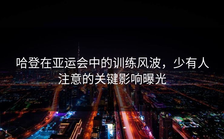 哈登在亚运会中的训练风波，少有人注意的关键影响曝光