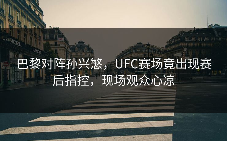 巴黎对阵孙兴慜，UFC赛场竟出现赛后指控，现场观众心凉