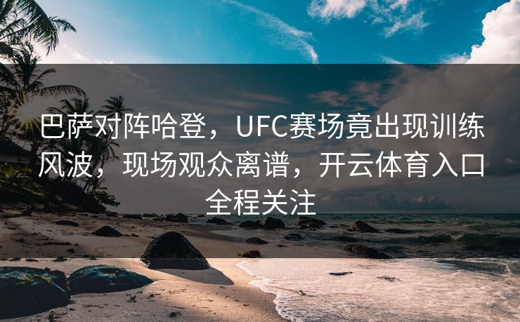 巴萨对阵哈登,UFC赛场竟出现训练风波,现场观众离谱,开云体育入口全程关注 巴萨对阵哈登,UFC赛场竟出现训练风波,现场观众离谱,开云体育入口全程关注