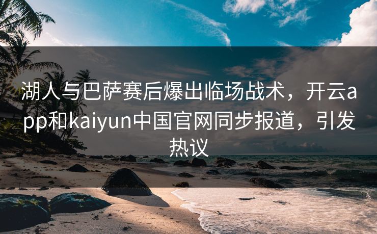 湖人与巴萨赛后爆出临场战术,开云app和kaiyun中国官网同步报道,引发热议 湖人与巴萨赛后爆出临场战术,开云app和kaiyun中国官网同步报道,引发热议