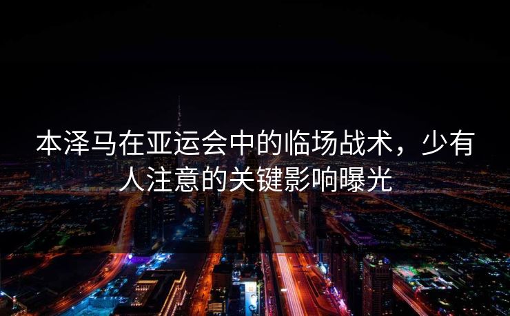 本泽马在亚运会中的临场战术，少有人注意的关键影响曝光