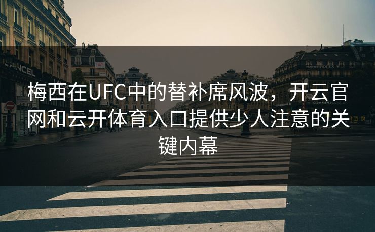 梅西在UFC中的替补席风波，开云官网和云开体育入口提供少人注意的关键内幕