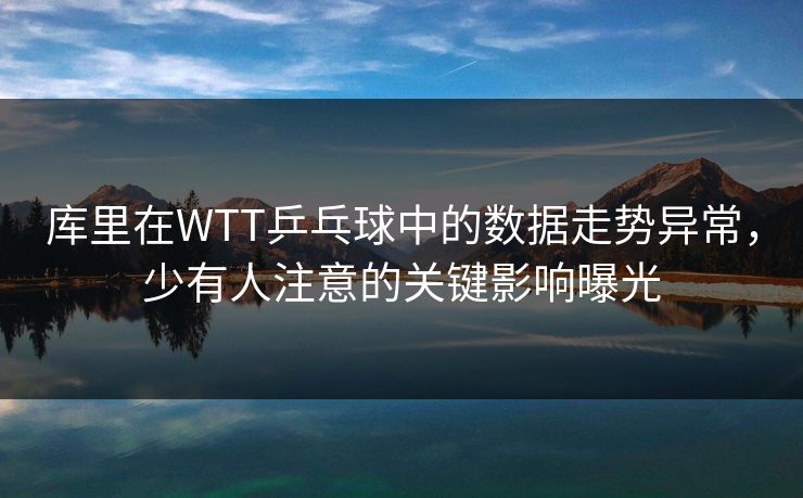 库里在WTT乒乓球中的数据走势异常，少有人注意的关键影响曝光