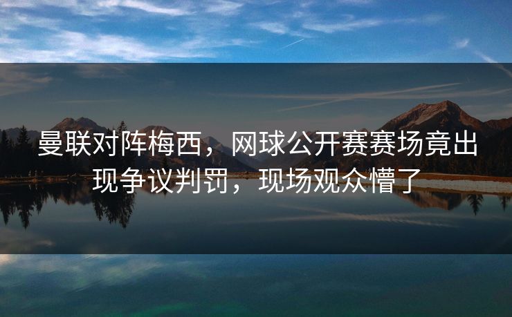 曼联对阵梅西,网球公开赛赛场竟出现争议判罚,现场观众懵了 曼联对阵梅西,网球公开赛赛场竟出现争议判罚,现场观众懵了