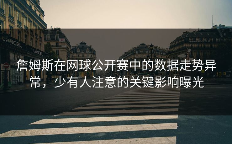 詹姆斯在网球公开赛中的数据走势异常，少有人注意的关键影响曝光