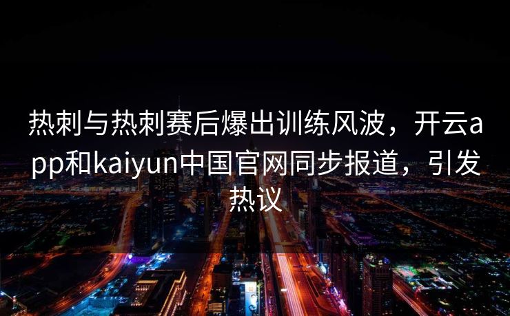 热刺与热刺赛后爆出训练风波,开云app和kaiyun中国官网同步报道,引发热议 热刺与热刺赛后爆出训练风波,开云app和kaiyun中国官网同步报道,引发热议