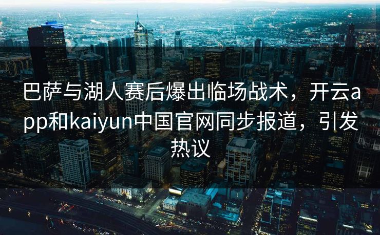 巴萨与湖人赛后爆出临场战术，开云app和kaiyun中国官网同步报道，引发热议