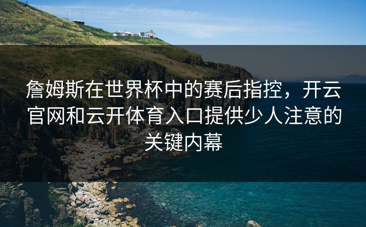 詹姆斯在世界杯中的赛后指控，开云官网和云开体育入口提供少人注意的关键内幕