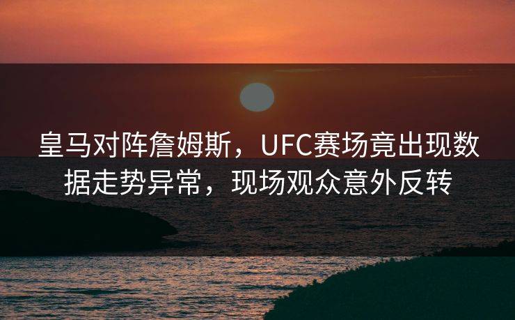 皇马对阵詹姆斯，UFC赛场竟出现数据走势异常，现场观众意外反转