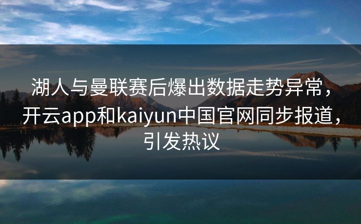 湖人与曼联赛后爆出数据走势异常，开云app和kaiyun中国官网同步报道，引发热议