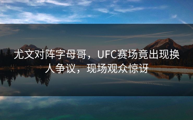尤文对阵字母哥，UFC赛场竟出现换人争议，现场观众惊讶