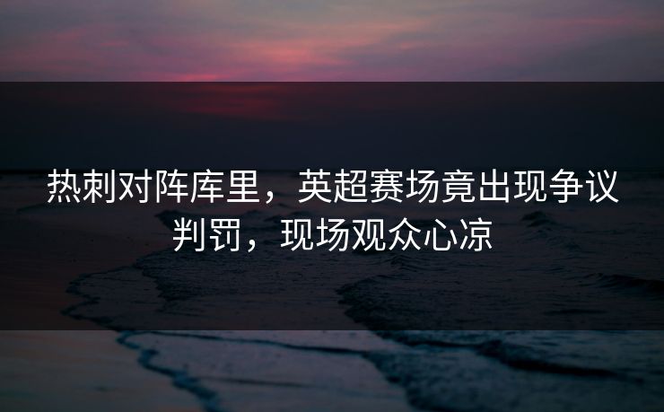 热刺对阵库里，英超赛场竟出现争议判罚，现场观众心凉