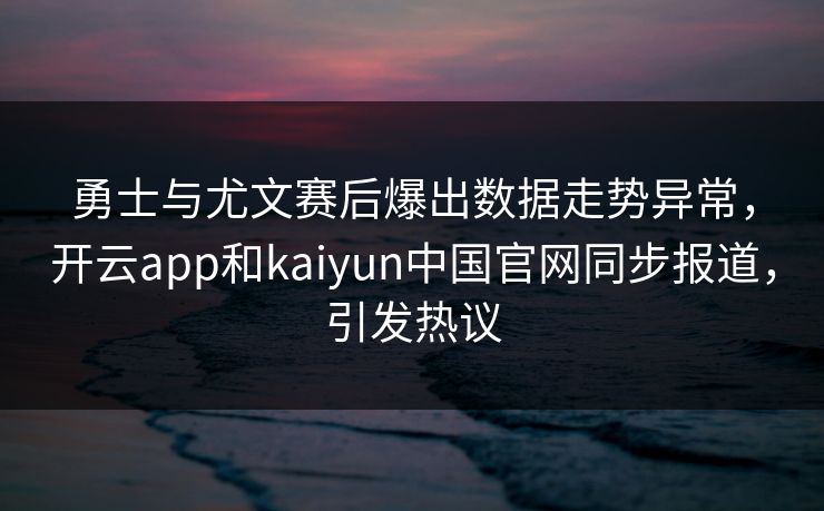 勇士与尤文赛后爆出数据走势异常，开云app和kaiyun中国官网同步报道，引发热议