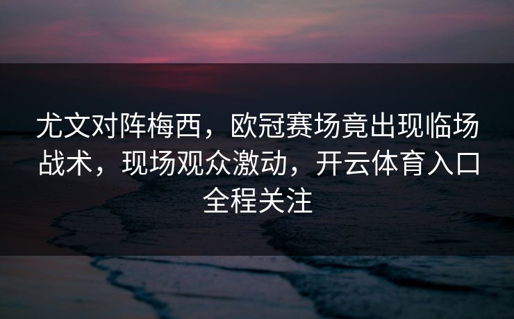 尤文对阵梅西，欧冠赛场竟出现临场战术，现场观众激动，开云体育入口全程关注