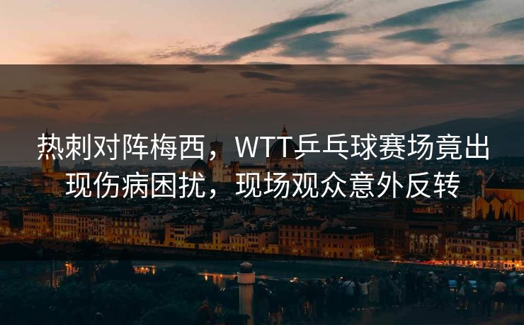 热刺对阵梅西，WTT乒乓球赛场竟出现伤病困扰，现场观众意外反转