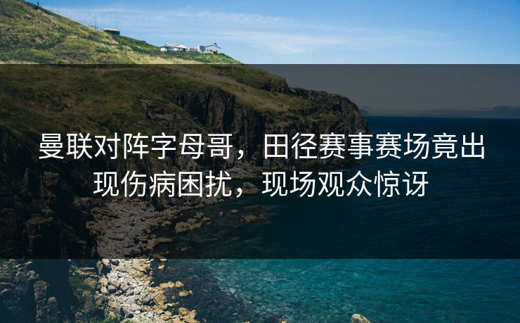 曼联对阵字母哥，田径赛事赛场竟出现伤病困扰，现场观众惊讶