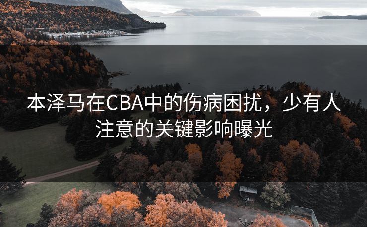 本泽马在CBA中的伤病困扰，少有人注意的关键影响曝光