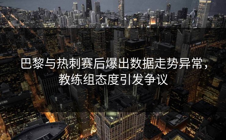 巴黎与热刺赛后爆出数据走势异常，教练组态度引发争议