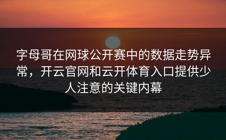 字母哥在网球公开赛中的数据走势异常，开云官网和云开体育入口提供少人注意的关键内幕