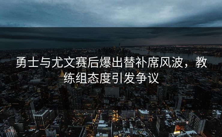 勇士与尤文赛后爆出替补席风波，教练组态度引发争议
