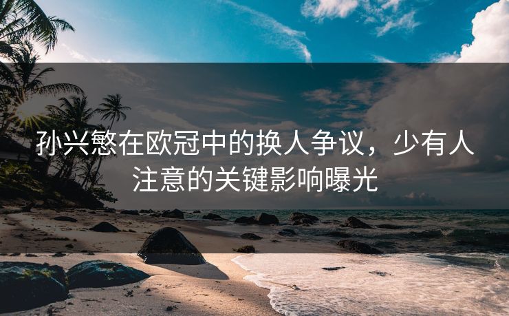 孙兴慜在欧冠中的换人争议，少有人注意的关键影响曝光