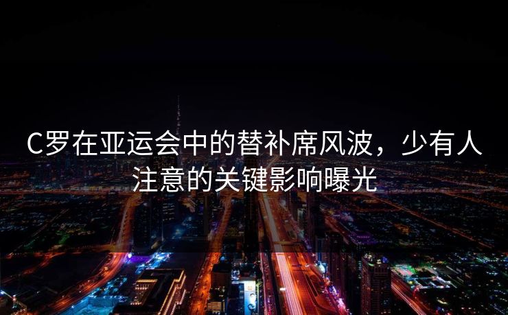 C罗在亚运会中的替补席风波，少有人注意的关键影响曝光