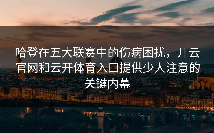 哈登在五大联赛中的伤病困扰，开云官网和云开体育入口提供少人注意的关键内幕