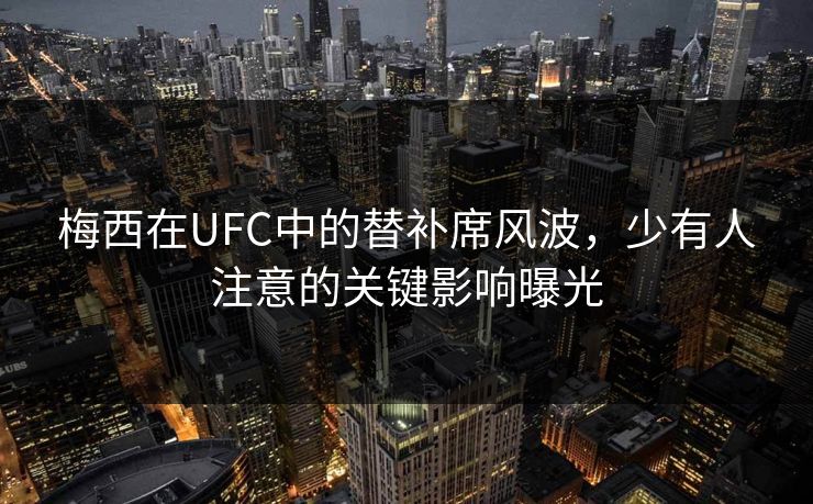梅西在UFC中的替补席风波，少有人注意的关键影响曝光