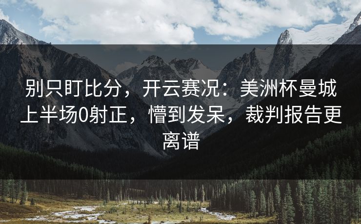 别只盯比分，开云赛况：美洲杯曼城上半场0射正，懵到发呆，裁判报告更离谱