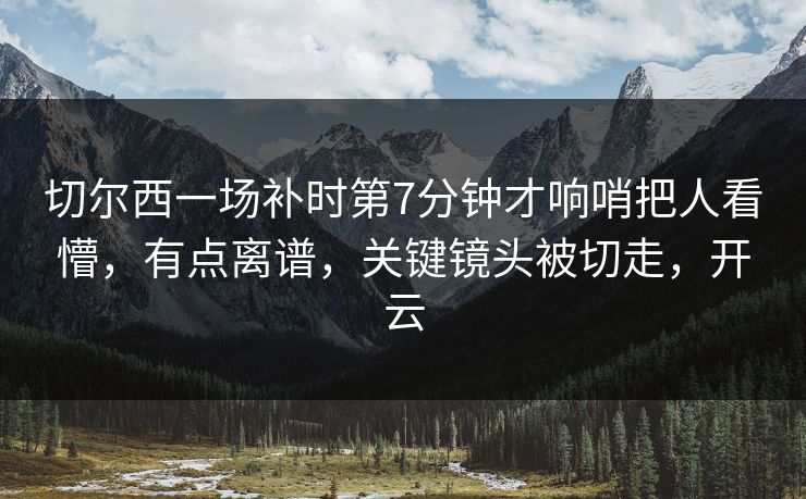 切尔西一场补时第7分钟才响哨把人看懵，有点离谱，关键镜头被切走，开云
