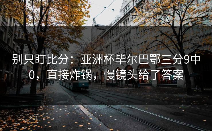 别只盯比分：亚洲杯毕尔巴鄂三分9中0，直接炸锅，慢镜头给了答案