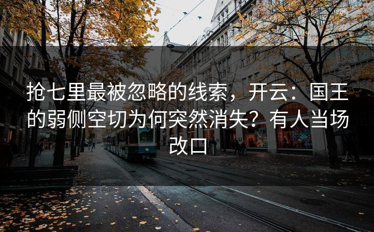 抢七里最被忽略的线索，开云：国王的弱侧空切为何突然消失？有人当场改口