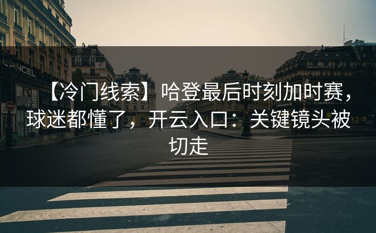 【冷门线索】哈登最后时刻加时赛，球迷都懂了，开云入口：关键镜头被切走