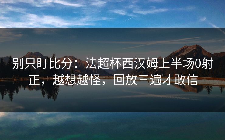 别只盯比分：法超杯西汉姆上半场0射正，越想越怪，回放三遍才敢信