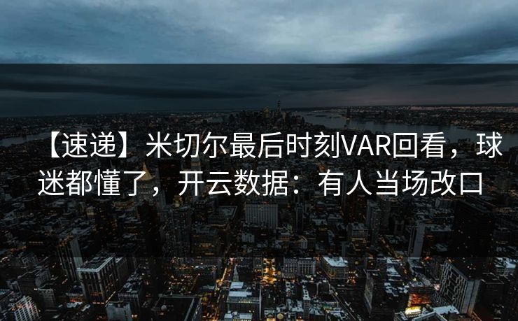 【速递】米切尔最后时刻VAR回看，球迷都懂了，开云数据：有人当场改口