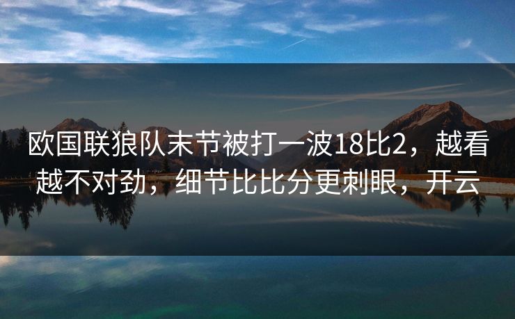 欧国联狼队末节被打一波18比2，越看越不对劲，细节比比分更刺眼，开云