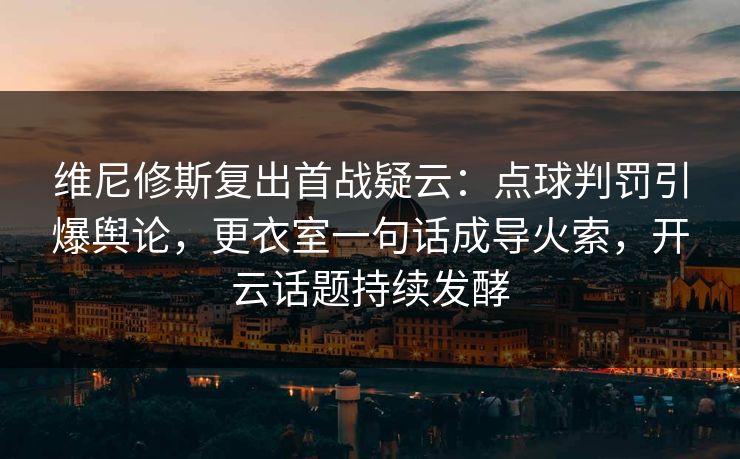 维尼修斯复出首战疑云：点球判罚引爆舆论，更衣室一句话成导火索，开云话题持续发酵