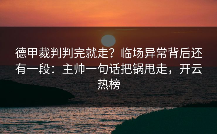 德甲裁判判完就走？临场异常背后还有一段：主帅一句话把锅甩走，开云热榜