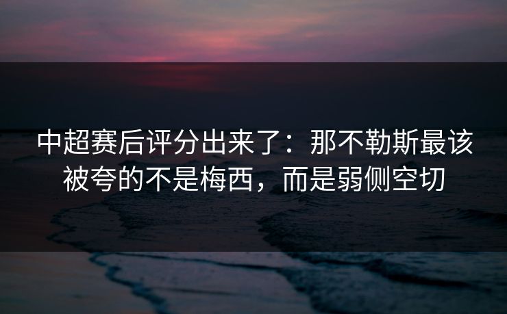 中超赛后评分出来了：那不勒斯最该被夸的不是梅西，而是弱侧空切