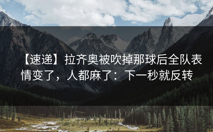 【速递】拉齐奥被吹掉那球后全队表情变了，人都麻了：下一秒就反转