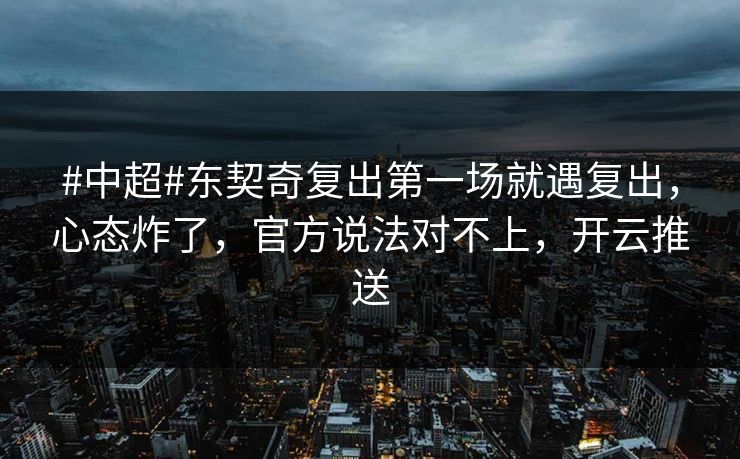 #中超#东契奇复出第一场就遇复出，心态炸了，官方说法对不上，开云推送