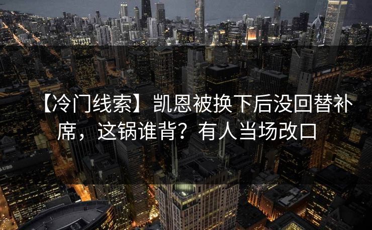 【冷门线索】凯恩被换下后没回替补席，这锅谁背？有人当场改口